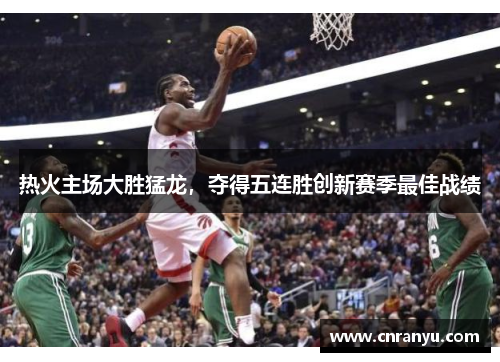 热火主场大胜猛龙，夺得五连胜创新赛季最佳战绩