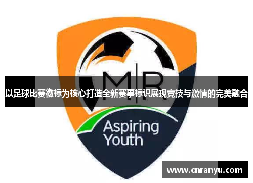以足球比赛徽标为核心打造全新赛事标识展现竞技与激情的完美融合