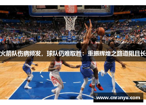 火箭队伤病频发，球队仍难取胜：重振辉煌之路道阻且长