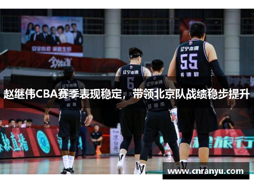 赵继伟CBA赛季表现稳定，带领北京队战绩稳步提升