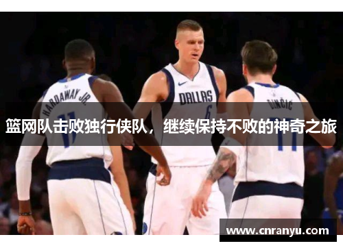 篮网队击败独行侠队，继续保持不败的神奇之旅