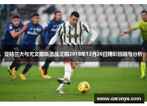 亚特兰大与尤文图斯激战正酣2018年12月26日精彩回顾与分析