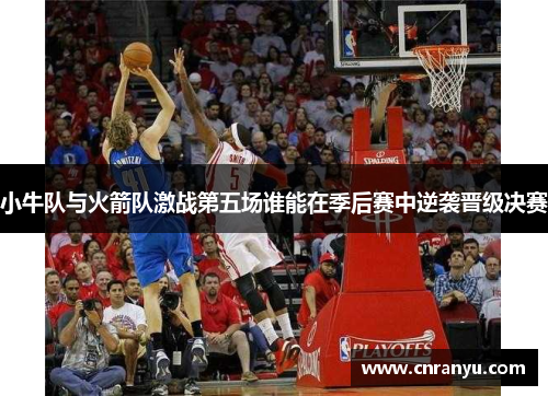 小牛队与火箭队激战第五场谁能在季后赛中逆袭晋级决赛