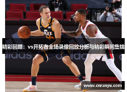 精彩回顾：vs开拓者全场录像回放分析与精彩瞬间集锦