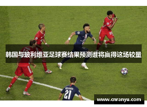韩国与玻利维亚足球赛结果预测谁将赢得这场较量