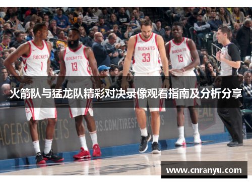 火箭队与猛龙队精彩对决录像观看指南及分析分享