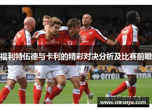 福利特伍德与卡利的精彩对决分析及比赛前瞻