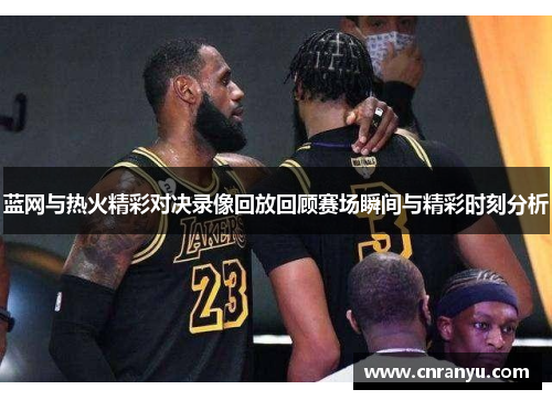 蓝网与热火精彩对决录像回放回顾赛场瞬间与精彩时刻分析